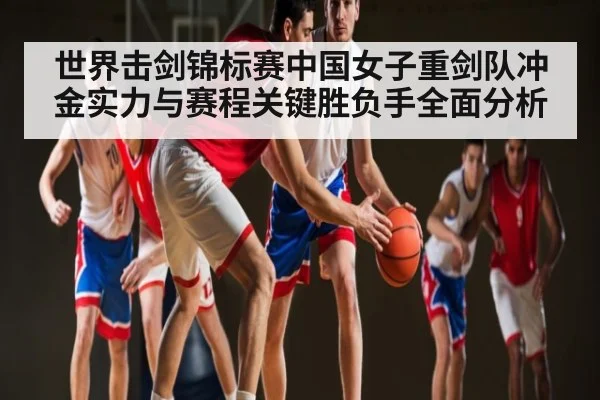 世界击剑锦标赛中国女子重剑队冲金实力与赛程关键胜负手全面分析