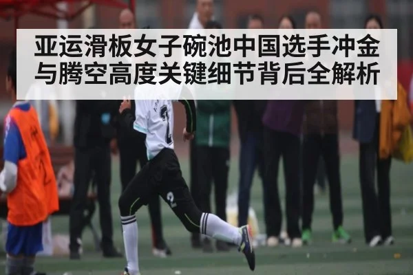 亚运滑板女子碗池中国选手冲金与腾空高度关键细节背后全解析