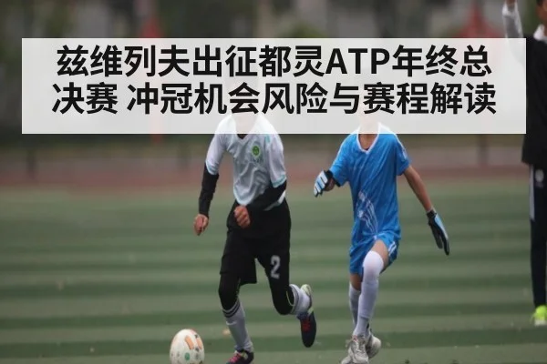 兹维列夫出征都灵ATP年终总决赛 冲冠机会风险与赛程解读