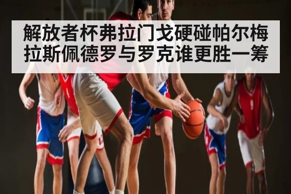 解放者杯弗拉门戈硬碰帕尔梅拉斯佩德罗与罗克谁更胜一筹