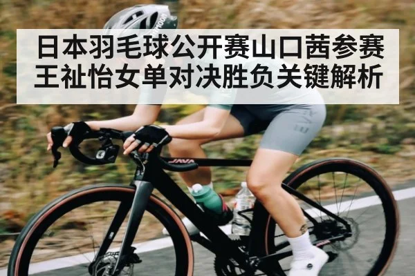 日本羽毛球公开赛山口茜参赛王祉怡女单对决胜负关键解析