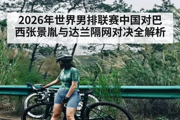 2026年世界男排联赛中国对巴西张景胤与达兰隔网对决全解析