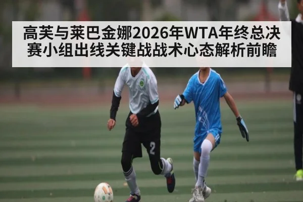 高芙与莱巴金娜2026年WTA年终总决赛小组出线关键战战术心态解析前瞻